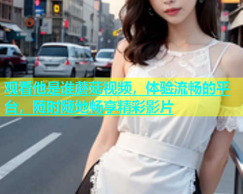 观看他是谁蘑菇视频，体验流畅的平台，随时随地畅享精彩影片  第1张