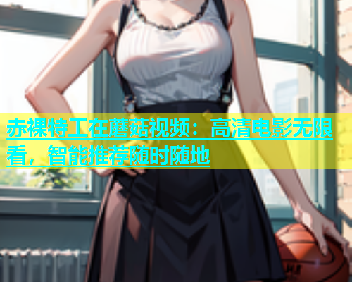 赤裸特工在蘑菇视频：高清电影无限看，智能推荐随时随地  第1张