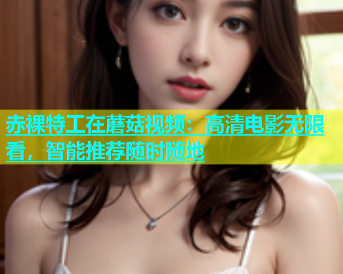 赤裸特工在蘑菇视频：高清电影无限看，智能推荐随时随地  第1张