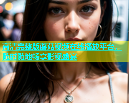 高清完整版蘑菇视频在线播放平台，随时随地畅享影视盛宴  第1张