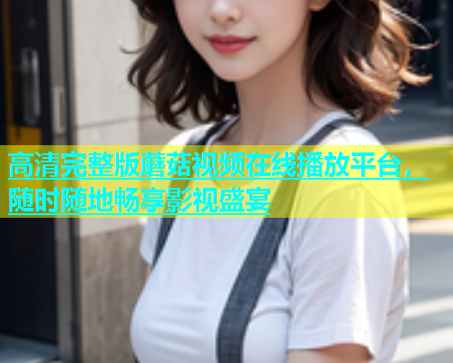 高清完整版蘑菇视频在线播放平台，随时随地畅享影视盛宴  第1张