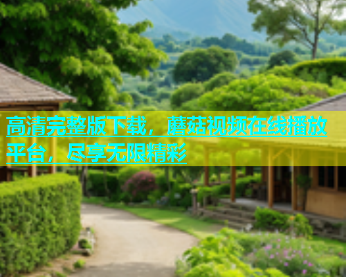 高清完整版下载，蘑菇视频在线播放平台，尽享无限精彩  第1张