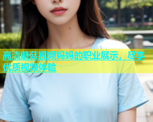 高清蘑菇视频妈妈的职业展示，尽享优质视频体验  第1张