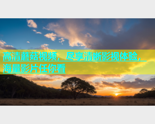 高清蘑菇视频，尽享清晰影视体验，海量影片任你看  第1张