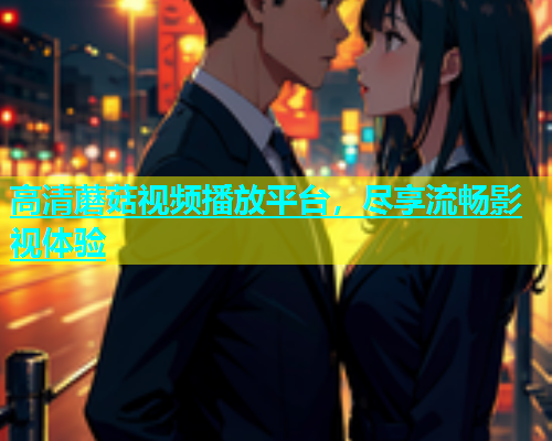 高清蘑菇视频播放平台，尽享流畅影视体验  第1张