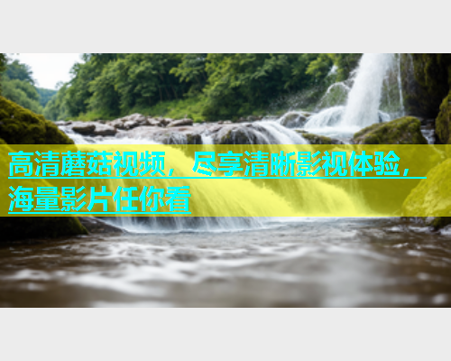 高清蘑菇视频，尽享清晰影视体验，海量影片任你看  第1张