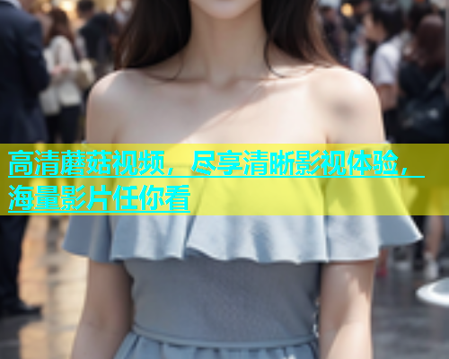 高清蘑菇视频，尽享清晰影视体验，海量影片任你看  第2张