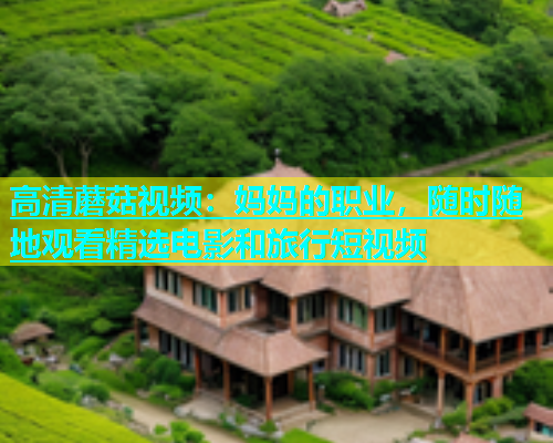 高清蘑菇视频：妈妈的职业，随时随地观看精选电影和旅行短视频  第1张