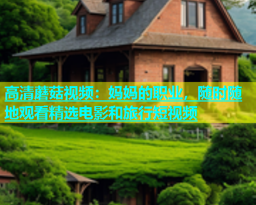 高清蘑菇视频：妈妈的职业，随时随地观看精选电影和旅行短视频  第2张