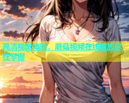 高清视觉体验，蘑菇视频在线播放尽在掌握  第1张