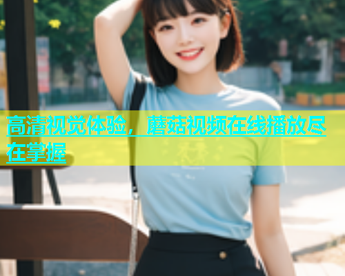 高清视觉体验，蘑菇视频在线播放尽在掌握  第2张