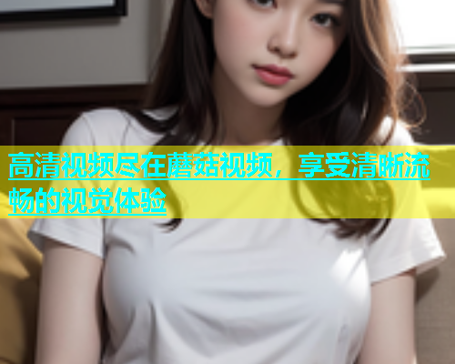 高清视频尽在蘑菇视频，享受清晰流畅的视觉体验  第1张
