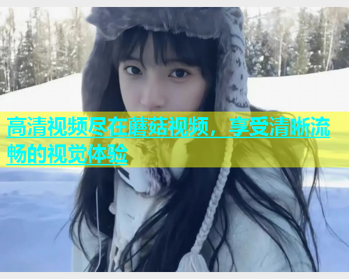 高清视频尽在蘑菇视频，享受清晰流畅的视觉体验  第2张